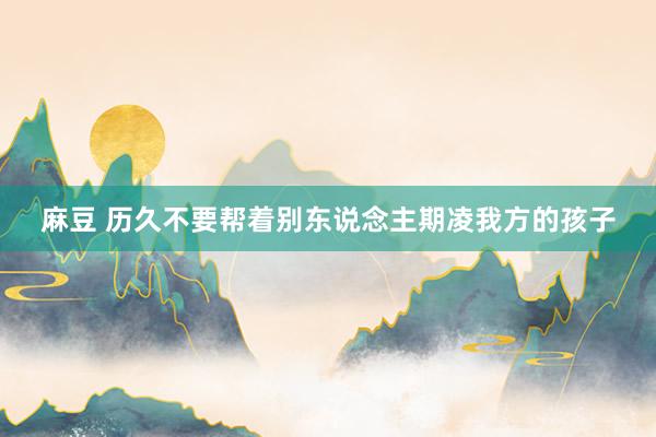 麻豆 历久不要帮着别东说念主期凌我方的孩子