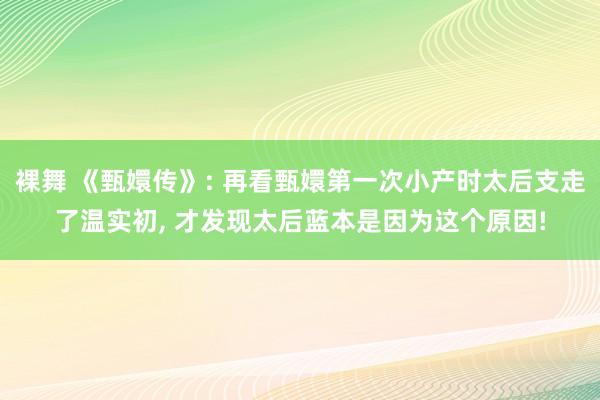 裸舞 《甄嬛传》: 再看甄嬛第一次小产时太后支走了温实初， 才发现太后蓝本是因为这个原因!