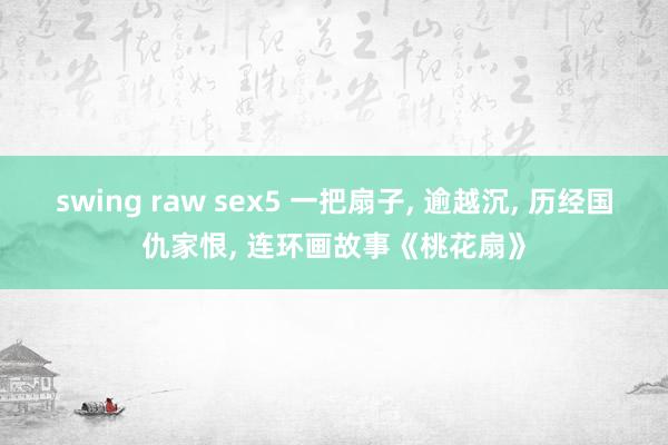 swing raw sex5 一把扇子， 逾越沉， 历经国仇家恨， 连环画故事《桃花扇》