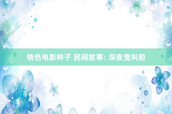 情色电影种子 民间故事: 深夜鬼叫船