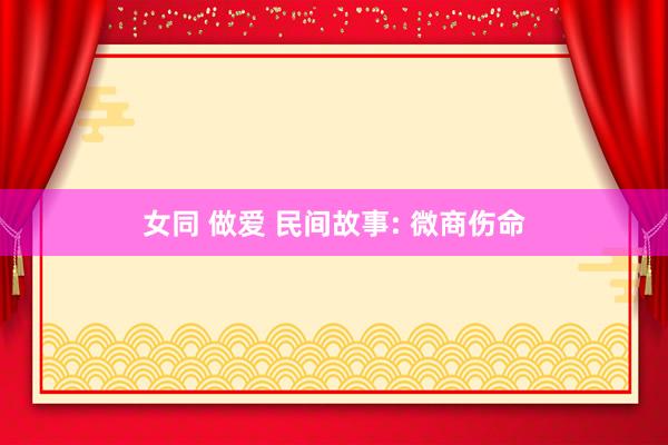 女同 做爱 民间故事: 微商伤命