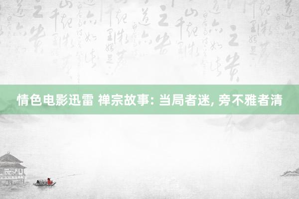 情色电影迅雷 禅宗故事: 当局者迷， 旁不雅者清