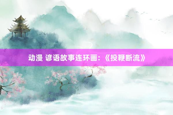 动漫 谚语故事连环画: 《投鞭断流》