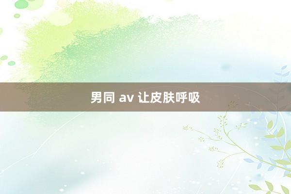 男同 av 让皮肤呼吸