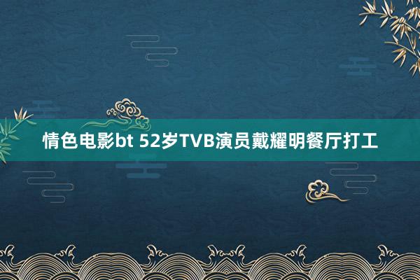 情色电影bt 52岁TVB演员戴耀明餐厅打工