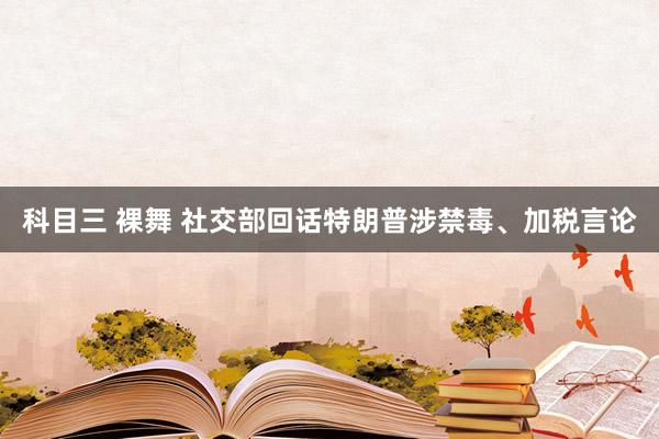 科目三 裸舞 社交部回话特朗普涉禁毒、加税言论