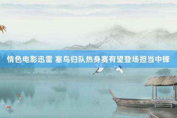 情色电影迅雷 塞鸟归队热身赛有望登场担当中锋