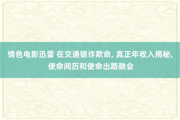 情色电影迅雷 在交通银诈欺命， 真正年收入揭秘， 使命阅历和使命出路融会