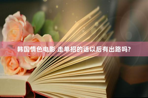 韩国情色电影 走单招的话以后有出路吗?