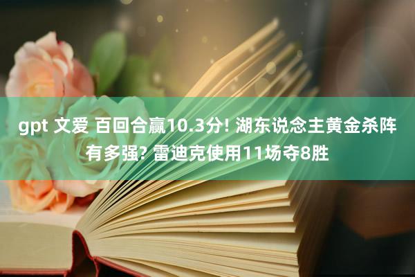 gpt 文爱 百回合赢10.3分! 湖东说念主黄金杀阵有多强? 雷迪克使用11场夺8胜