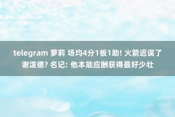 telegram 萝莉 场均4分1板1助! 火箭迟误了谢泼德? 名记: 他本能应酬获得最好少壮