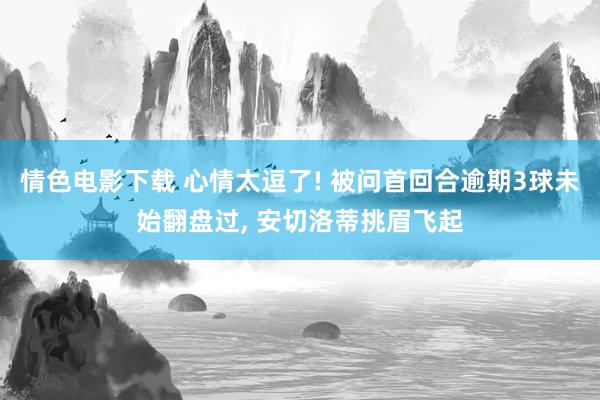 情色电影下载 心情太逗了! 被问首回合逾期3球未始翻盘过， 安切洛蒂挑眉飞起