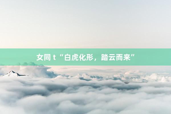 女同 t “白虎化形，踏云而来”