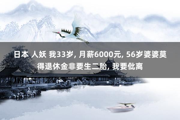 日本 人妖 我33岁， 月薪6000元， 56岁婆婆莫得退休金非要生二胎， 我要仳离