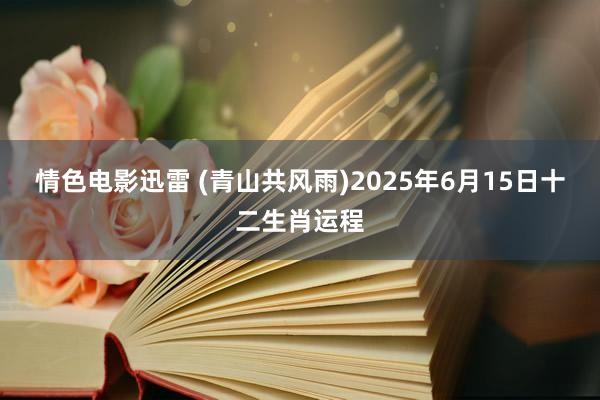 情色电影迅雷 (青山共风雨)2025年6月15日十二生肖运程