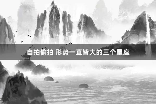 自拍偷拍 形势一直皆大的三个星座