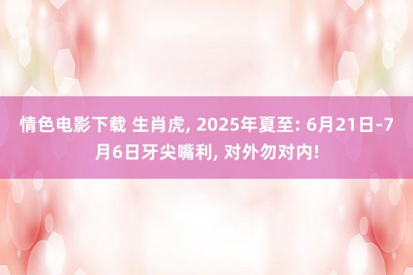 情色电影下载 生肖虎， 2025年夏至: 6月21日-7月6日牙尖嘴利， 对外勿对内!