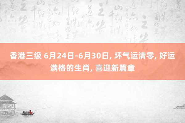 香港三级 6月24日-6月30日， 坏气运清零， 好运满格的生肖， 喜迎新篇章