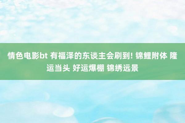 情色电影bt 有福泽的东谈主会刷到! 锦鲤附体 隆运当头 好运爆棚 锦绣远景