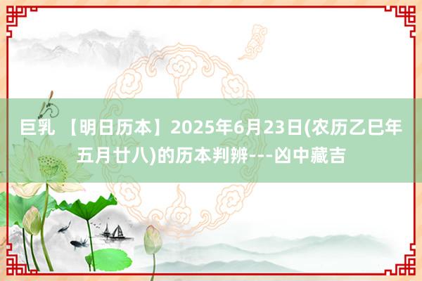巨乳 【明日历本】2025年6月23日(农历乙巳年五月廿八)的历本判辨---凶中藏吉