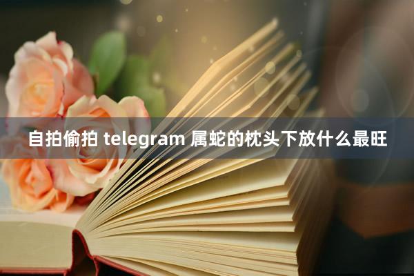 自拍偷拍 telegram 属蛇的枕头下放什么最旺